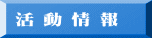 活 動 情 報